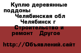 Куплю деревянные поддоны 1000*1200, 1100*1200. - Челябинская обл., Челябинск г. Строительство и ремонт » Другое   